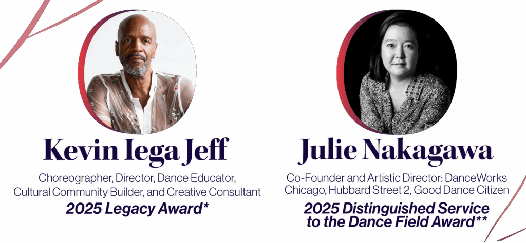2025 Gala Honorees:
Kevin Iega Jeff, 2025 Legacy Award*
Julie Nakagawa, 2025 Distinguished Service to the Dance Field Award**